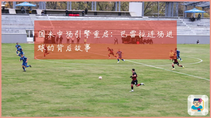 国米中场引擎重启：巴雷拉连场进球的背后故事