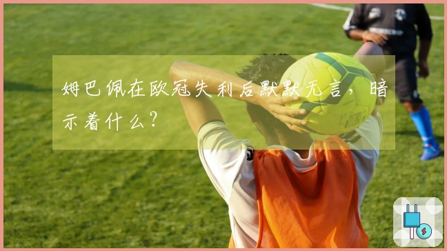 姆巴佩在欧冠失利后默默无言，暗示着什么？