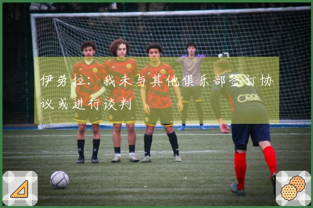 伊劳拉：我未与其他俱乐部签订协议或进行谈判