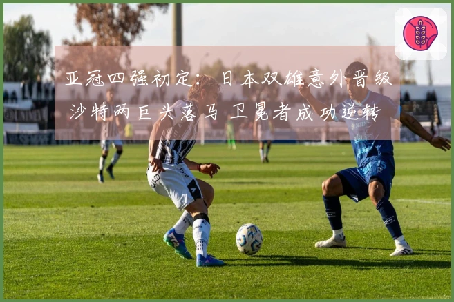 亚冠四强初定：日本双雄意外晋级 沙特两巨头落马 卫冕者成功逆转