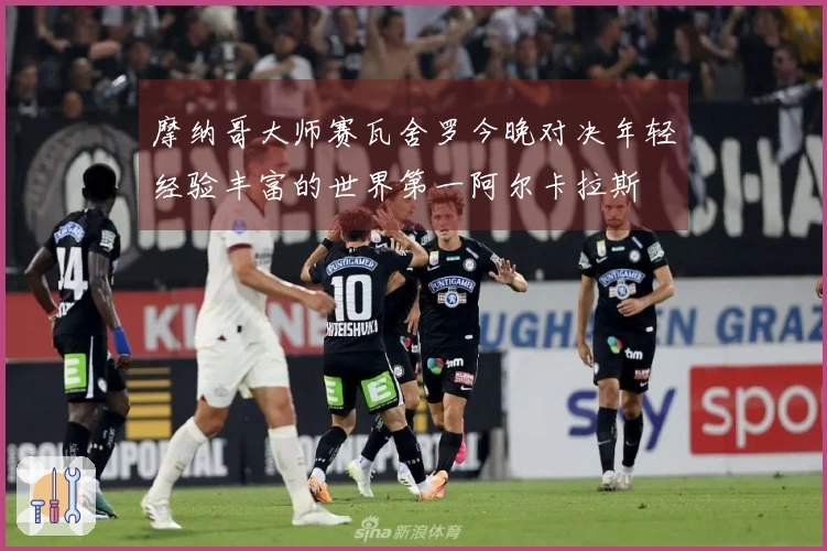 摩纳哥大师赛瓦舍罗今晚对决年轻经验丰富的世界第一阿尔卡拉斯