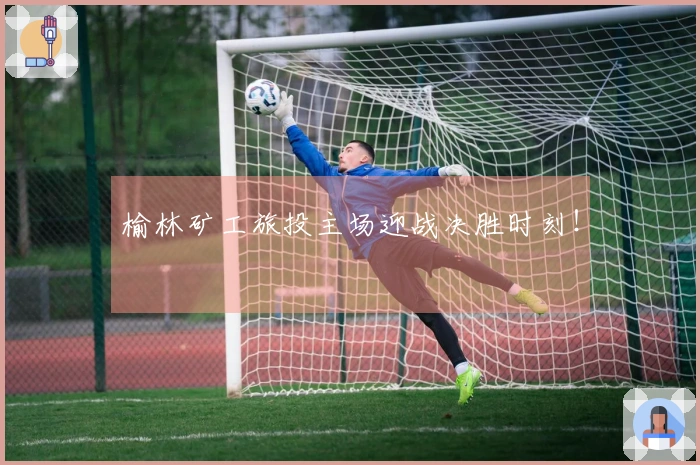 榆林矿工旅投主场迎战决胜时刻！