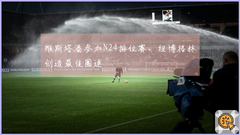 维斯塔潘参加N24排位赛，纽博格林创造最佳圈速