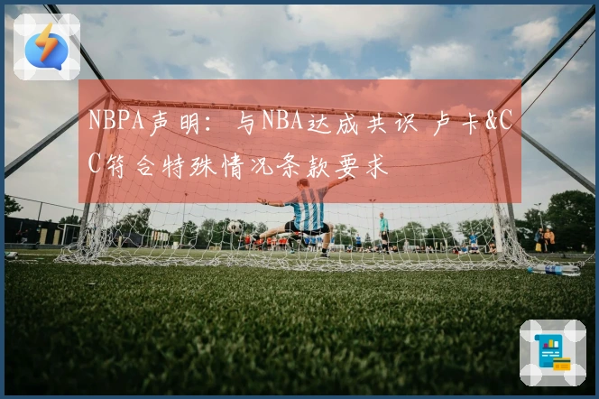 NBPA声明：与NBA达成共识 卢卡&CC符合特殊情况条款要求