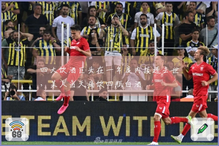 四大饮酒巨头在一年度内接连去世，某人当天痛饮四瓶白酒