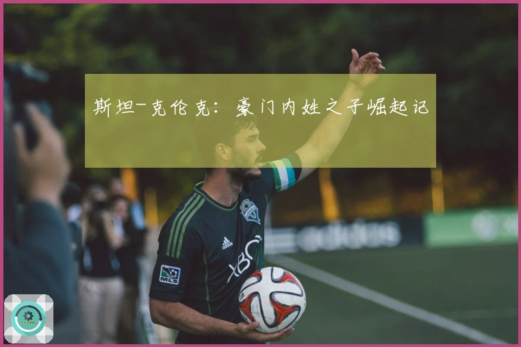 斯坦-克伦克：豪门内姓之子崛起记