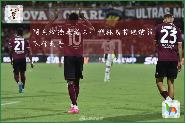 阿利松热衷尤文，佩林或将继续留队作副手