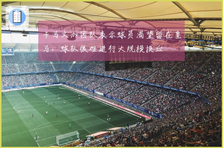 卡马文加团队表示球员渴望留在皇马，球队很难进行大规模换血