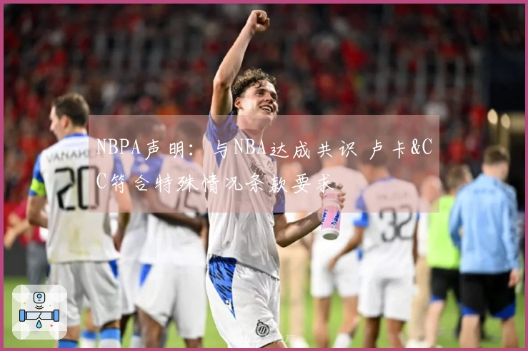 NBPA声明：与NBA达成共识 卢卡&CC符合特殊情况条款要求