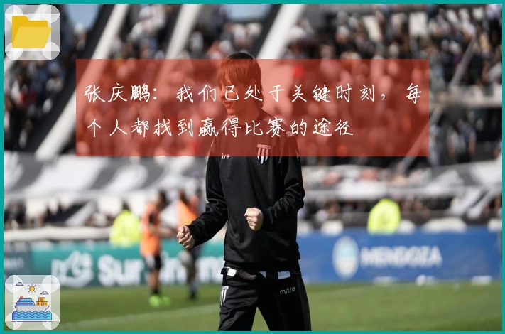 张庆鹏：我们已处于关键时刻，每个人都找到赢得比赛的途径