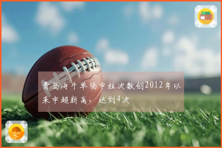 青岛海牛单场中柱次数创2012年以来中超新高，达到4次
