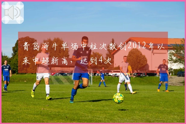 青岛海牛单场中柱次数创2012年以来中超新高，达到4次