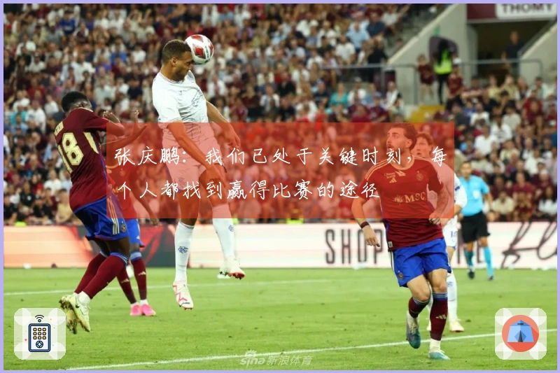 张庆鹏：我们已处于关键时刻，每个人都找到赢得比赛的途径