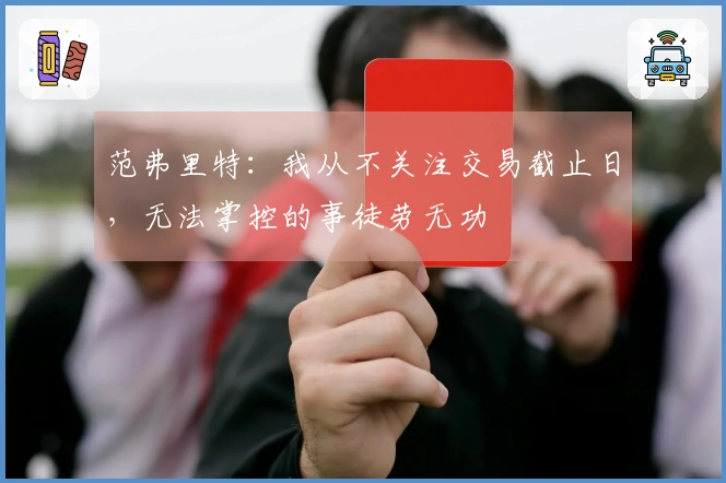 范弗里特：我从不关注交易截止日，无法掌控的事徒劳无功