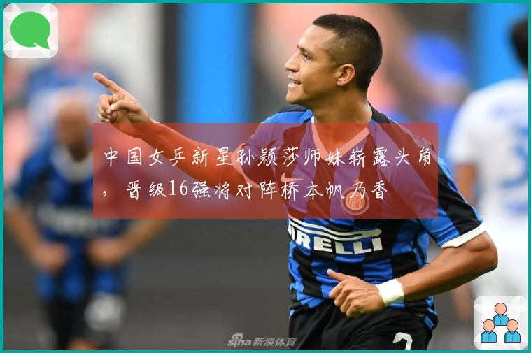 中国女乒新星孙颖莎师妹崭露头角，晋级16强将对阵桥本帆乃香