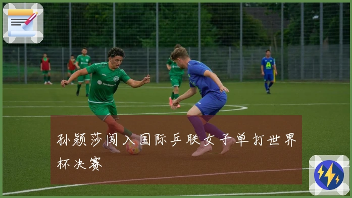 孙颖莎闯入国际乒联女子单打世界杯决赛