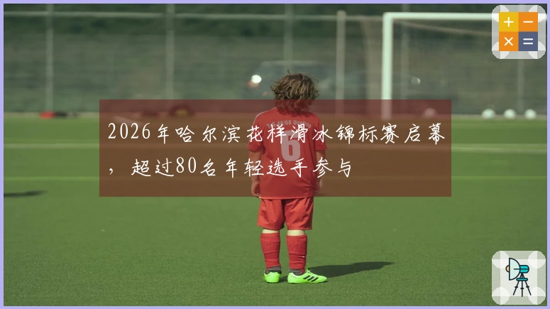 2026年哈尔滨花样滑冰锦标赛启幕，超过80名年轻选手参与
