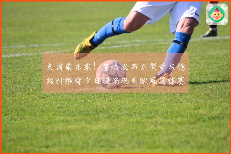 支持前东家！皇马发布东契奇与德约科维奇今日现场观看欧冠篮球赛。