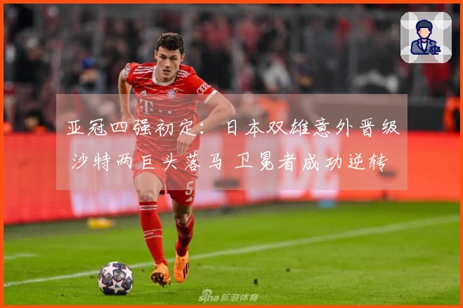 亚冠四强初定：日本双雄意外晋级 沙特两巨头落马 卫冕者成功逆转