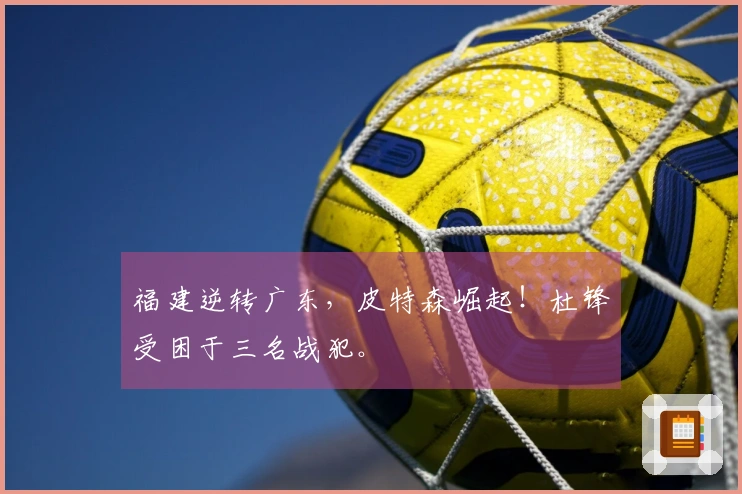 福建逆转广东，皮特森崛起！杜锋受困于三名战犯。