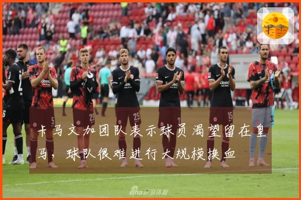 卡马文加团队表示球员渴望留在皇马，球队很难进行大规模换血